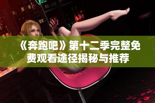《奔跑吧》第十二季完整免费观看途径揭秘与推荐