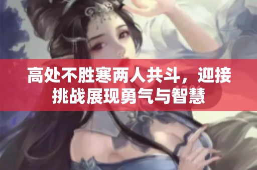 高处不胜寒两人共斗，迎接挑战展现勇气与智慧
