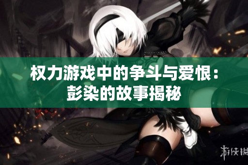 权力游戏中的争斗与爱恨：彭染的故事揭秘