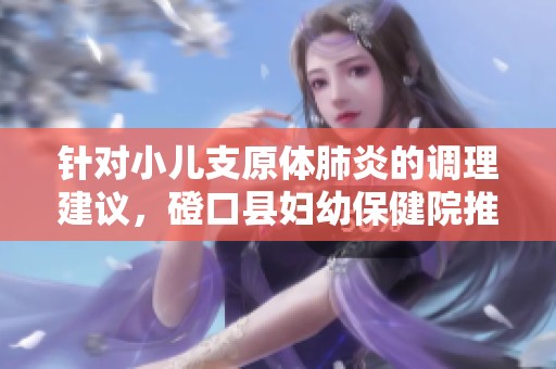 针对小儿支原体肺炎的调理建议，磴口县妇幼保健院推拿专家解读