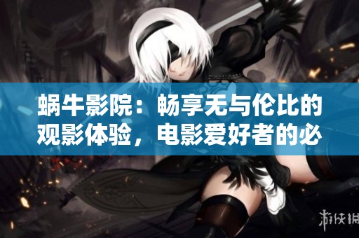 蜗牛影院：畅享无与伦比的观影体验，电影爱好者的必选平台