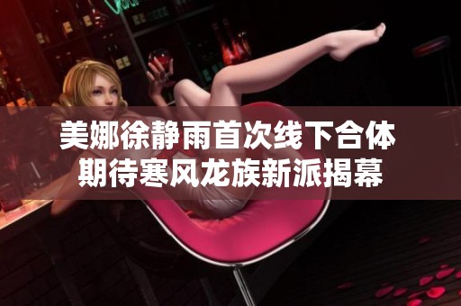 美娜徐静雨首次线下合体 期待寒风龙族新派揭幕