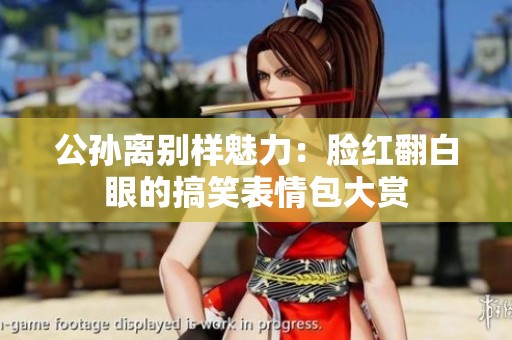 公孙离别样魅力：脸红翻白眼的搞笑表情包大赏