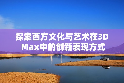 探索西方文化与艺术在3D Max中的创新表现方式