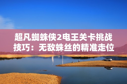 超凡蜘蛛侠2电王关卡挑战技巧：无敌蛛丝的精准走位攻略