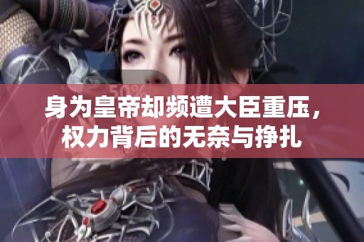 身为皇帝却频遭大臣重压，权力背后的无奈与挣扎
