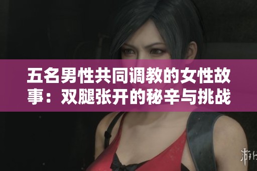 五名男性共同调教的女性故事：双腿张开的秘辛与挑战