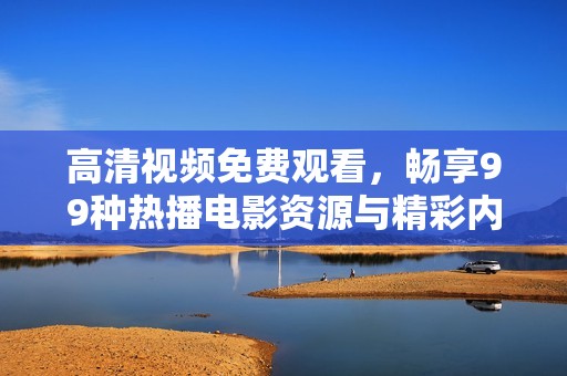 高清视频免费观看，畅享99种热播电影资源与精彩内容