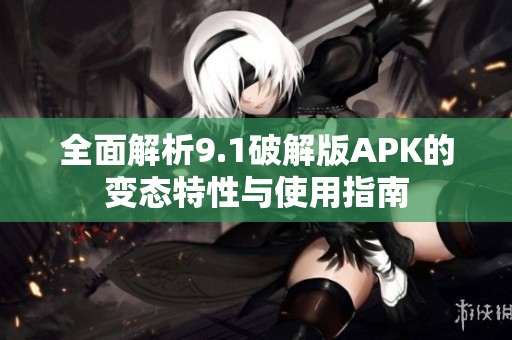 全面解析9.1破解版APK的变态特性与使用指南