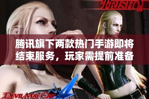 腾讯旗下两款热门手游即将结束服务，玩家需提前准备