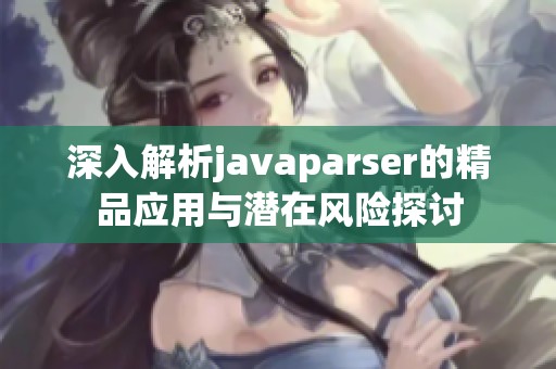 深入解析javaparser的精品应用与潜在风险探讨