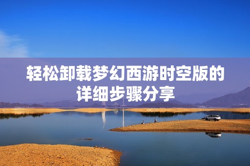 轻松卸载梦幻西游时空版的详细步骤分享