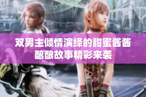 双男主倾情演绎的甜蜜酱酱酿酿故事精彩来袭