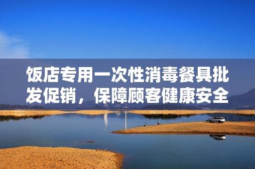 饭店专用一次性消毒餐具批发促销，保障顾客健康安全选择