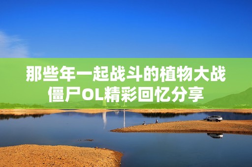 那些年一起战斗的植物大战僵尸OL精彩回忆分享