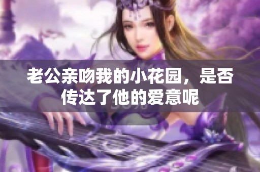 老公亲吻我的小花园，是否传达了他的爱意呢