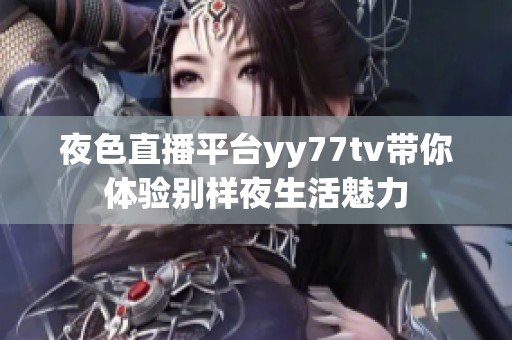 夜色直播平台yy77tv带你体验别样夜生活魅力