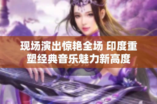 现场演出惊艳全场 印度重塑经典音乐魅力新高度