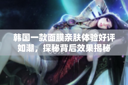 韩国一款面膜亲肤体验好评如潮，探秘背后效果揭秘