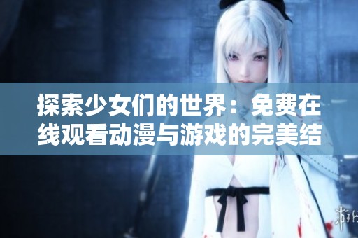 探索少女们的世界：免费在线观看动漫与游戏的完美结合