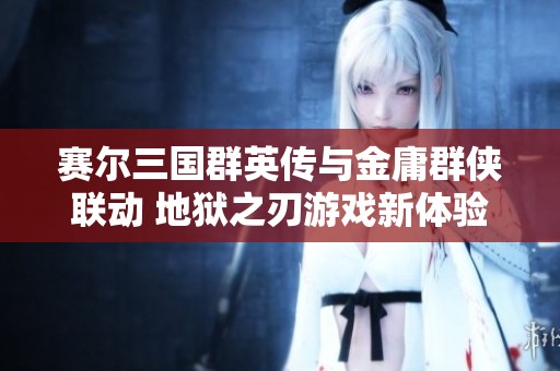 赛尔三国群英传与金庸群侠联动 地狱之刃游戏新体验
