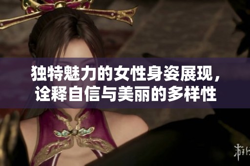 独特魅力的女性身姿展现，诠释自信与美丽的多样性