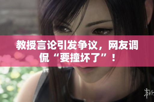 教授言论引发争议，网友调侃“要撞坏了”！
