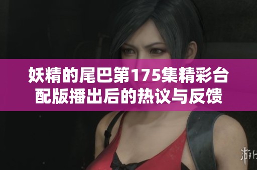 妖精的尾巴第175集精彩台配版播出后的热议与反馈