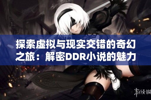 探索虚拟与现实交错的奇幻之旅：解密DDR小说的魅力所在