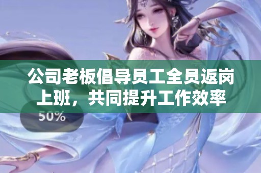 公司老板倡导员工全员返岗上班，共同提升工作效率