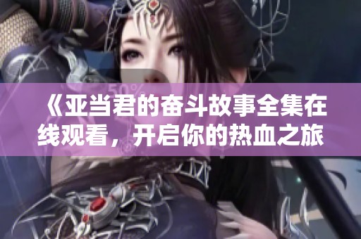 《亚当君的奋斗故事全集在线观看，开启你的热血之旅》