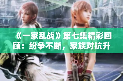 《一家乱战》第七集精彩回顾：纷争不断，家族对抗升级