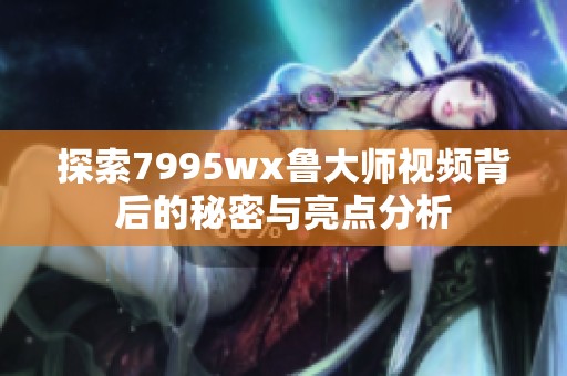 探索7995wx鲁大师视频背后的秘密与亮点分析