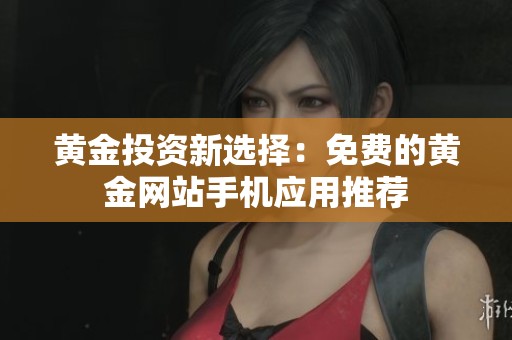 黄金投资新选择：免费的黄金网站手机应用推荐