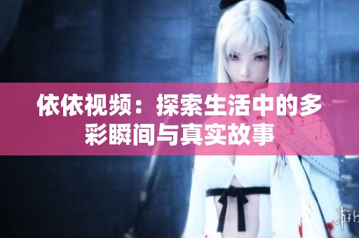 依依视频：探索生活中的多彩瞬间与真实故事