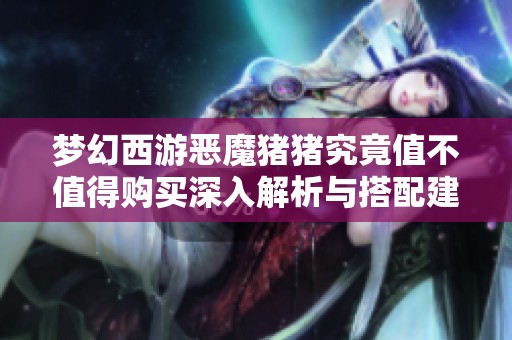 梦幻西游恶魔猪猪究竟值不值得购买深入解析与搭配建议