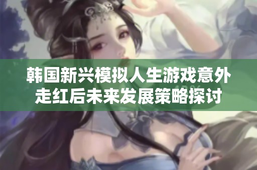 韩国新兴模拟人生游戏意外走红后未来发展策略探讨