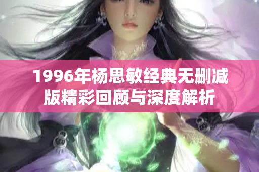 1996年杨思敏经典无删减版精彩回顾与深度解析