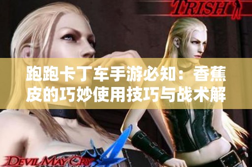 跑跑卡丁车手游必知：香蕉皮的巧妙使用技巧与战术解析
