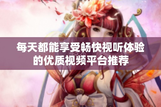 每天都能享受畅快视听体验的优质视频平台推荐