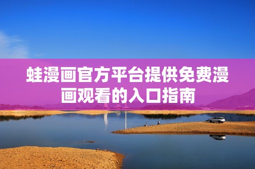 蛙漫画官方平台提供免费漫画观看的入口指南