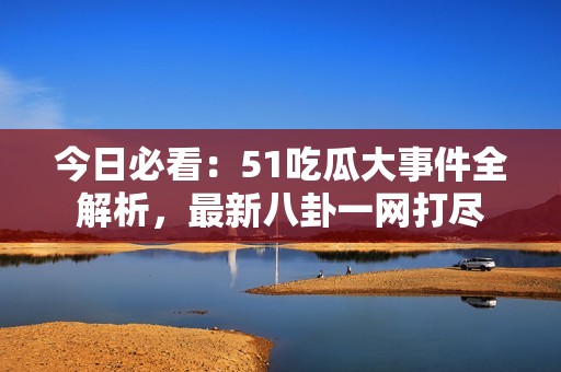 今日必看：51吃瓜大事件全解析，最新八卦一网打尽
