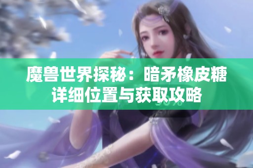魔兽世界探秘：暗矛橡皮糖详细位置与获取攻略