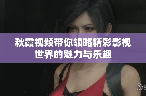 秋霞视频带你领略精彩影视世界的魅力与乐趣