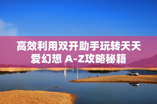 高效利用双开助手玩转天天爱幻想 A-Z攻略秘籍