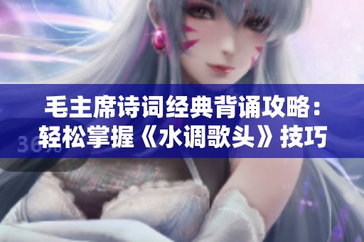 毛主席诗词经典背诵攻略：轻松掌握《水调歌头》技巧