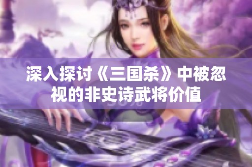 深入探讨《三国杀》中被忽视的非史诗武将价值