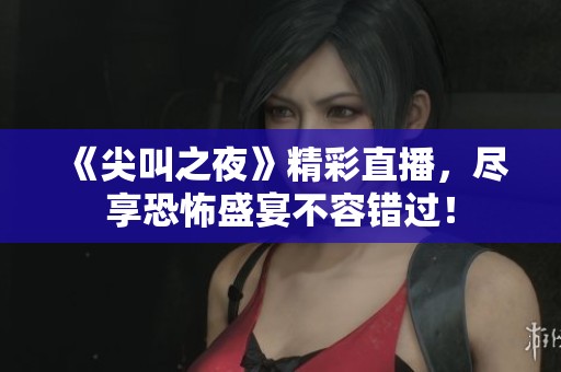 《尖叫之夜》精彩直播，尽享恐怖盛宴不容错过！