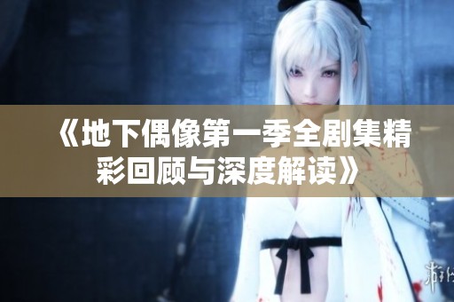 《地下偶像第一季全剧集精彩回顾与深度解读》