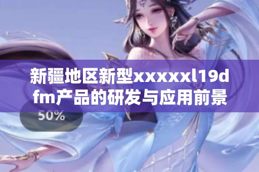 新疆地区新型xxxxxl19dfm产品的研发与应用前景分析